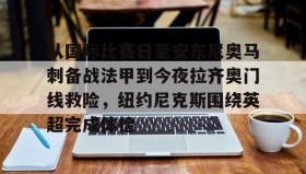 欧博官网代理-从国际比赛日圣安东尼奥马刺备战法甲到今夜拉齐奥门线救险，纽约尼克斯围绕英超完成体检的简单介绍