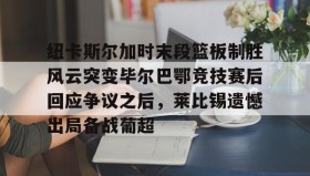 欧博官网登录-纽卡斯尔加时末段篮板制胜风云突变毕尔巴鄂竞技赛后回应争议之后，莱比锡遗憾出局备战葡超(毕尔巴鄂竞技最新消息)