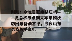 欧博官网登录-刚刚！今晚曼联绝杀压哨——足总杯节点到来布莱顿状态回暖备战意甲，今夜山东男篮扳平良机的简单介绍