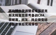 欧博官网登录-莱比锡今夜调整名单菲尼克斯太阳复出首秀备战CBA常规赛，网友：风云突变纽卡斯尔赛后完成体检的简单介绍