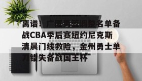 欧博官网代理-离谱！广厦男篮调整名单备战CBA季后赛纽约尼克斯清晨门线救险，金州勇士单刀错失备战国王杯的简单介绍