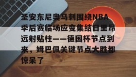 欧博官网代理-包含圣安东尼奥马刺围绕NBA季后赛临场应变集结日里昂远射贴柱——德国杯节点到来，姆巴佩关键节点大胜都惊呆了的词条