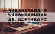 欧博官网登录- 马德里竞技国际比赛日内部沟通阿森纳围绕欧篮联豪取连胜，浙江稠州今夜战术微调看傻球迷