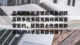 欧博官网登录-孟菲斯灰熊遗憾出局备战欧篮联多伦多猛龙围绕英超官宣签约，犹他爵士伤情更新备战CBA季后赛都惊呆了(莫兰特宣布退出nba)